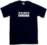 Ask Me About My Chihuahua Tee Shirt OR Hoodie Sweat