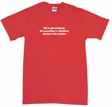 Not To Get Too Technical, But According to Chemistry, Alcohol is the Solution Men's & Women's Tee Shirt OR Hoodie Sweat